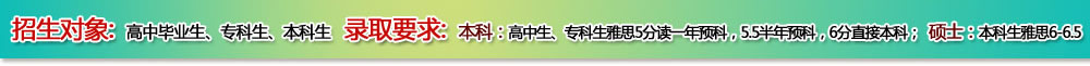 招生對(duì)象：高中畢業(yè)生、?？粕?、本科生      錄取要求：本科：高中生、?？粕潘?分讀一年預(yù)科，5.5半年預(yù)科，6分直接本科；碩士：本科生雅思6-6.5