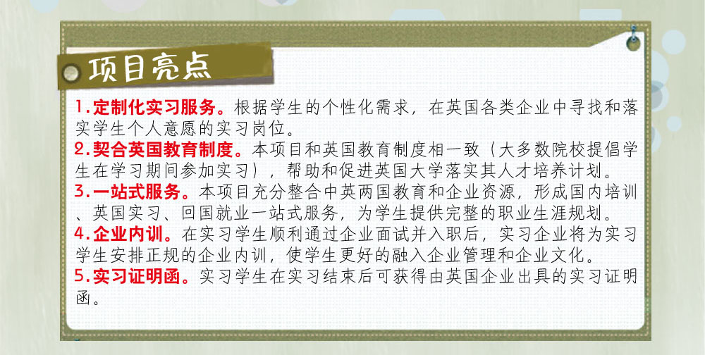 問題解答：
1.參加實習的學生英語要達到什么要求？
  雅思成績不低于5.5，托福成績不低于80分。
2.實習企業(yè)包括哪些行業(yè)？
  服務、零售、金融、管理、設計、工程、動漫、傳媒、慈善機構、制造、IT、咨詢、人力資源、公共關系、銷售、物流、教育培訓等。
3.實習期限是多久？
  根據(jù)英國企業(yè)用人需求，實習期大致分為1個月、3個月、6個月、9個月和12個月。
