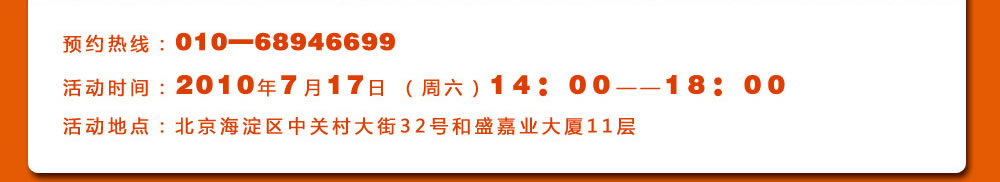 預(yù)約熱線：010―68946699
活動時間：2010年7月17日 （周六）14：00――18：00
活動地點：北京海淀區(qū)中關(guān)村大街32號和盛嘉業(yè)大廈11層