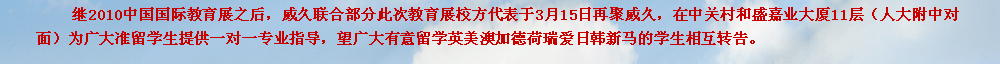 繼2010中國國際教育展之后，威久聯(lián)合部分此次教育展校方代表于3月15日再聚威久，在中關(guān)村和盛嘉業(yè)大廈11層（人大附中對面）為廣大準(zhǔn)留學(xué)生提供一對一專業(yè)指導(dǎo)，望廣大有意留學(xué)英美澳加德荷瑞愛日韓新馬的學(xué)生相互轉(zhuǎn)告。