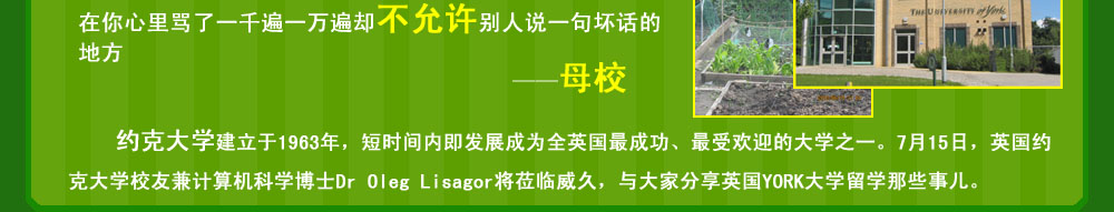 約克大學建立于1963年，短時間內(nèi)即發(fā)展成為全英國最成功、最受歡迎的大學之一。7月15日，英國約克大學校友兼計算機科學博士Dr Oleg Lisagor將蒞臨威久，與大家分享英國YORK大學留學那些事兒，看看老外眼中的YORK本色。