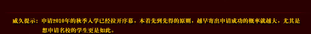 威久提示：申請2010年的秋季入學已經(jīng)拉開序幕，本著先到先得的原則，越早寄出申請成功的概率就越大，尤其是想申請名校的學生更是如此。